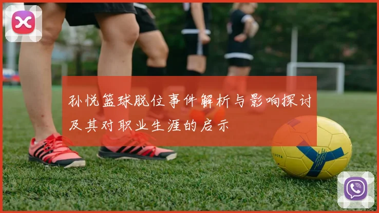 孙悦篮球脱位事件解析与影响探讨及其对职业生涯的启示