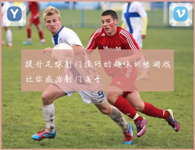 提升足球射门技巧的趣味训练游戏让你成为射门高手