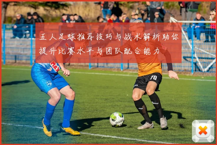 五人足球推荐技巧与战术解析助你提升比赛水平与团队配合能力