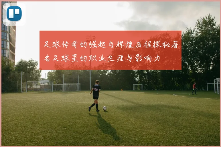 足球传奇的崛起与辉煌历程探秘著名足球星的职业生涯与影响力