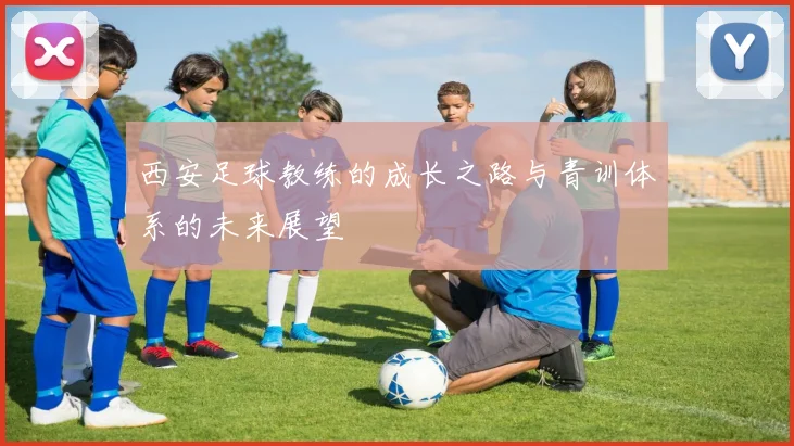 西安足球教练的成长之路与青训体系的未来展望