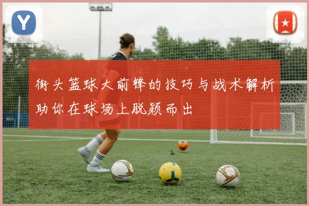 街头篮球大前锋的技巧与战术解析助你在球场上脱颖而出