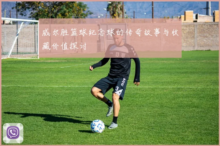 威尔胜篮球纪念球的传奇故事与收藏价值探讨