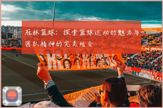 冠林篮球：探索篮球运动的魅力与团队精神的完美结合