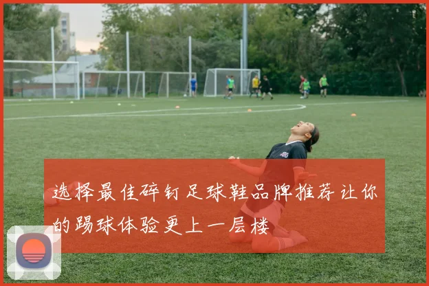选择最佳碎钉足球鞋品牌推荐让你的踢球体验更上一层楼