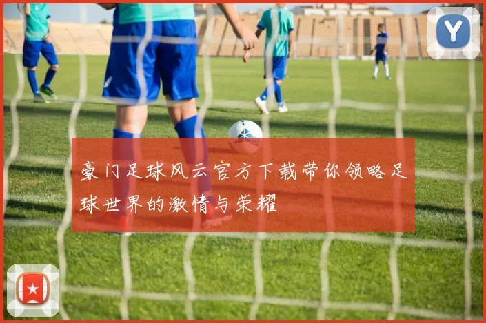 豪门足球风云官方下载带你领略足球世界的激情与荣耀
