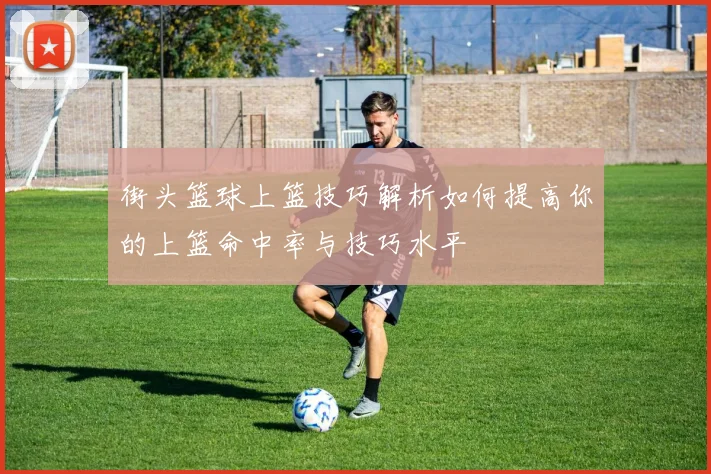 街头篮球上篮技巧解析如何提高你的上篮命中率与技巧水平