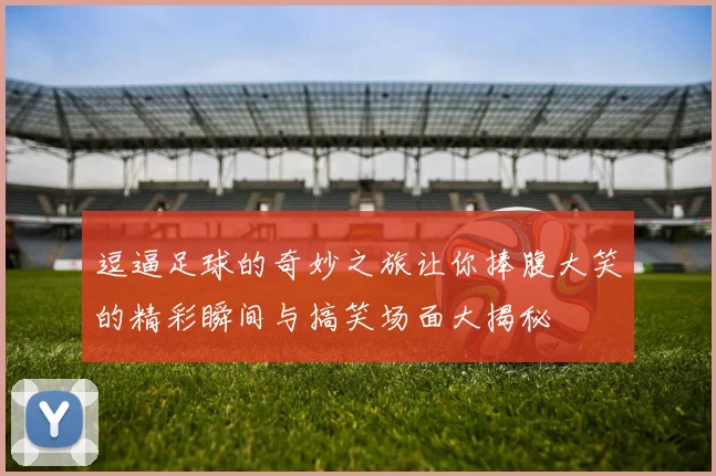逗逼足球的奇妙之旅让你捧腹大笑的精彩瞬间与搞笑场面大揭秘