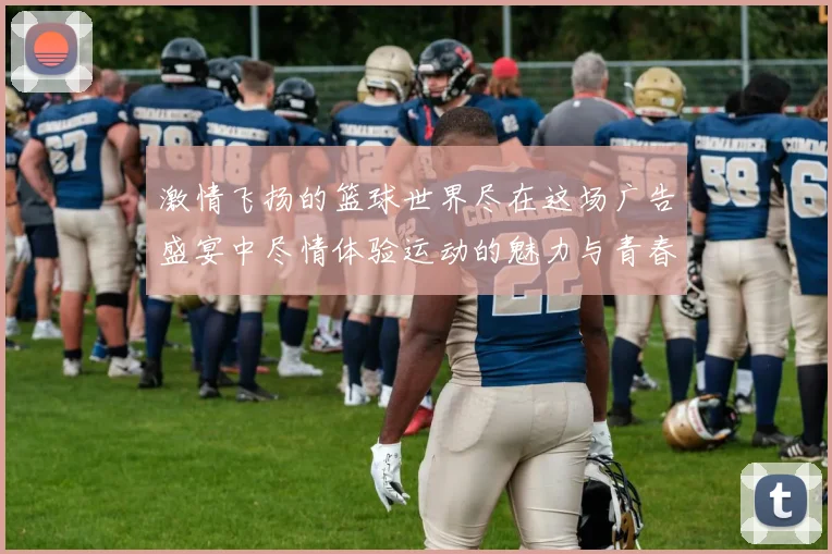 激情飞扬的篮球世界尽在这场广告盛宴中尽情体验运动的魅力与青春的活力