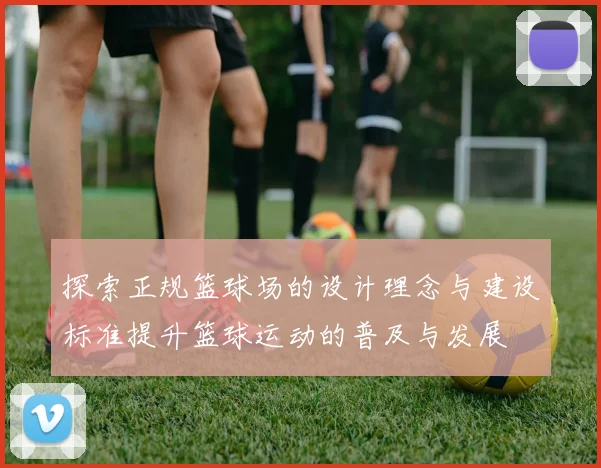 探索正规篮球场的设计理念与建设标准提升篮球运动的普及与发展