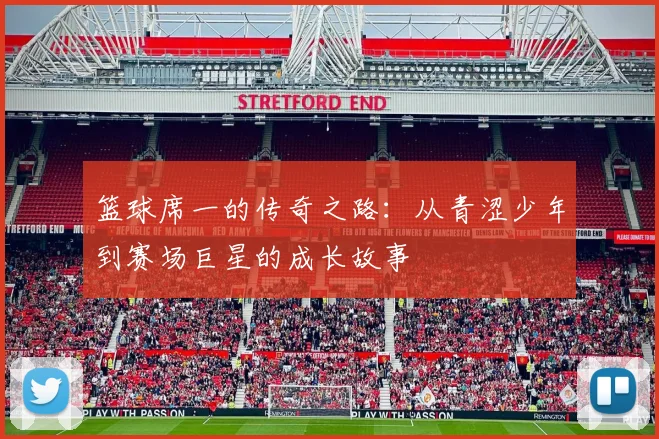 篮球席一的传奇之路：从青涩少年到赛场巨星的成长故事