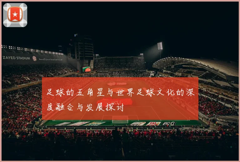 足球的五角星与世界足球文化的深度融合与发展探讨