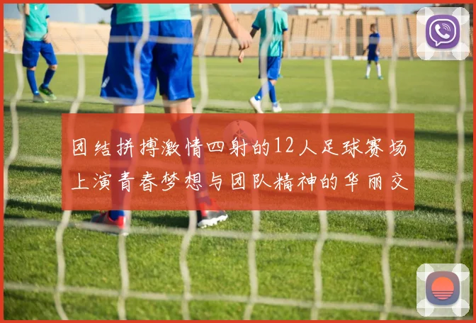 团结拼搏激情四射的12人足球赛场上演青春梦想与团队精神的华丽交响曲