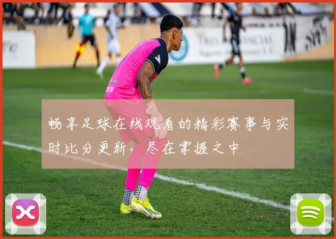 畅享足球在线观看的精彩赛事与实时比分更新，尽在掌握之中