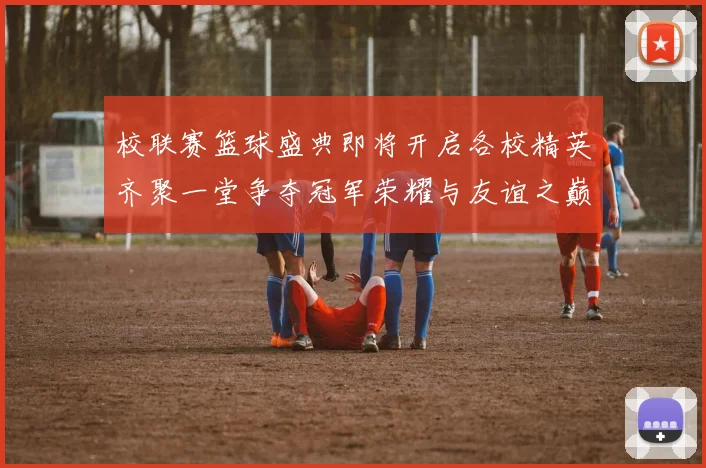 校联赛篮球盛典即将开启各校精英齐聚一堂争夺冠军荣耀与友谊之巅