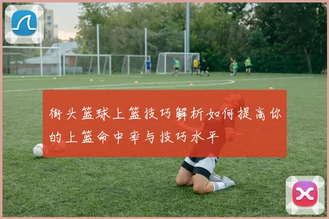 街头篮球上篮技巧解析如何提高你的上篮命中率与技巧水平